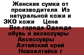 Женские сумки от производителя. Из натуральной кожи и ЭКО кожи. › Цена ­ 1 000 - Все города Одежда, обувь и аксессуары » Аксессуары   . Алтайский край,Новоалтайск г.